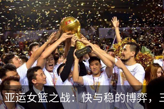 亚运女篮之战：快与稳的博弈，三分球成了“失落的宝藏