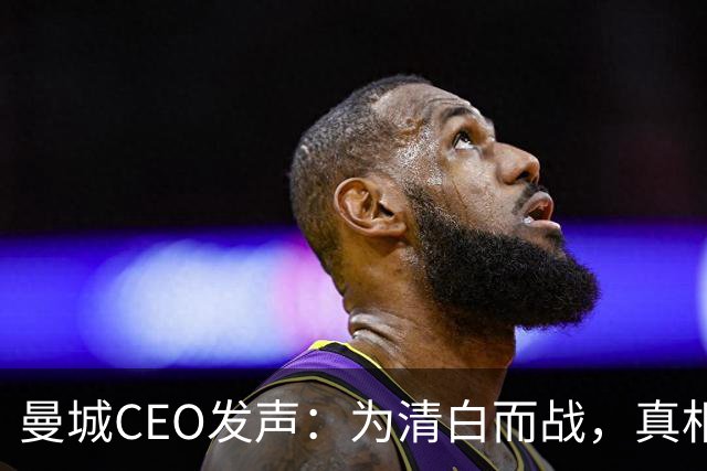 曼城CEO发声：为清白而战，真相如同金子难得！