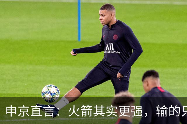 申京直言：火箭其实更强，输的只是一门经验课！