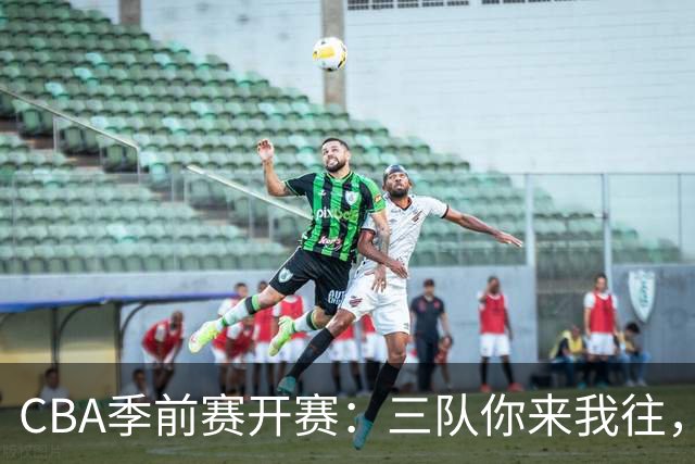 CBA季前赛开赛：三队你来我往，攻防较量像极了追逐战